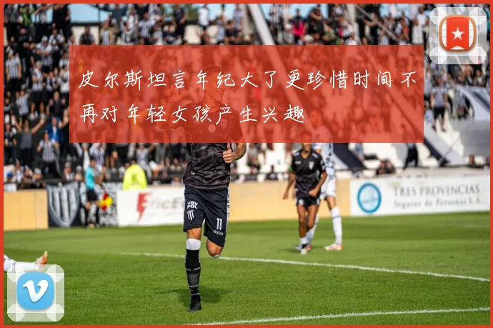 皮尔斯坦言年纪大了更珍惜时间不再对年轻女孩产生兴趣