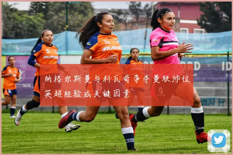 纳格尔斯曼与科瓦奇争夺曼联帅位英超经验成关键因素