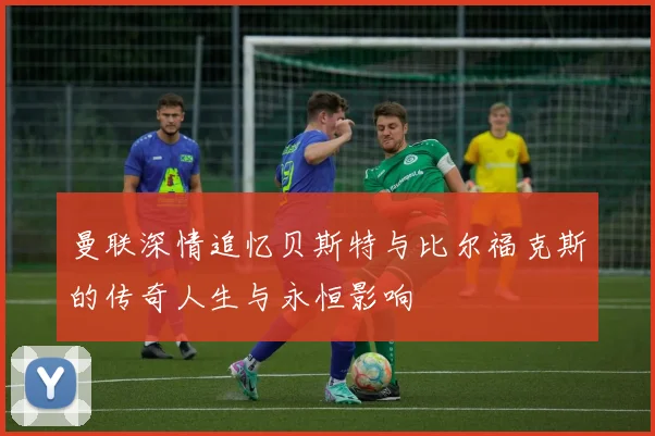 曼联深情追忆贝斯特与比尔福克斯的传奇人生与永恒影响