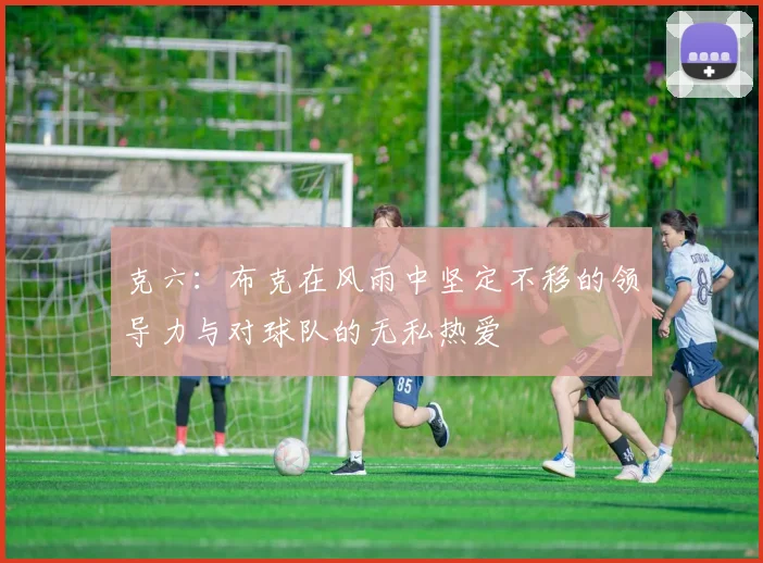 克六：布克在风雨中坚定不移的领导力与对球队的无私热爱