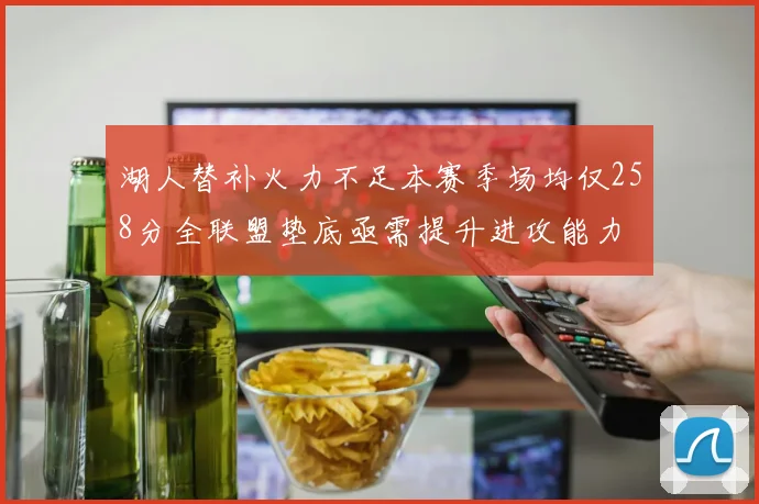 湖人替补火力不足本赛季场均仅258分全联盟垫底亟需提升进攻能力