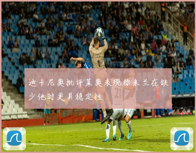 迪卡尼奥批评莱奥表现称米兰在缺少他时更具稳定性