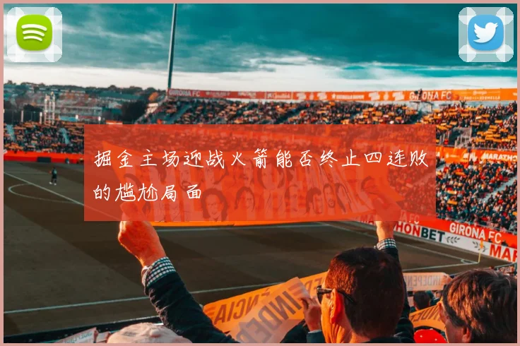 掘金主场迎战火箭能否终止四连败的尴尬局面