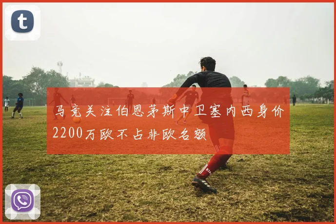 马竞关注伯恩茅斯中卫塞内西身价2200万欧不占非欧名额
