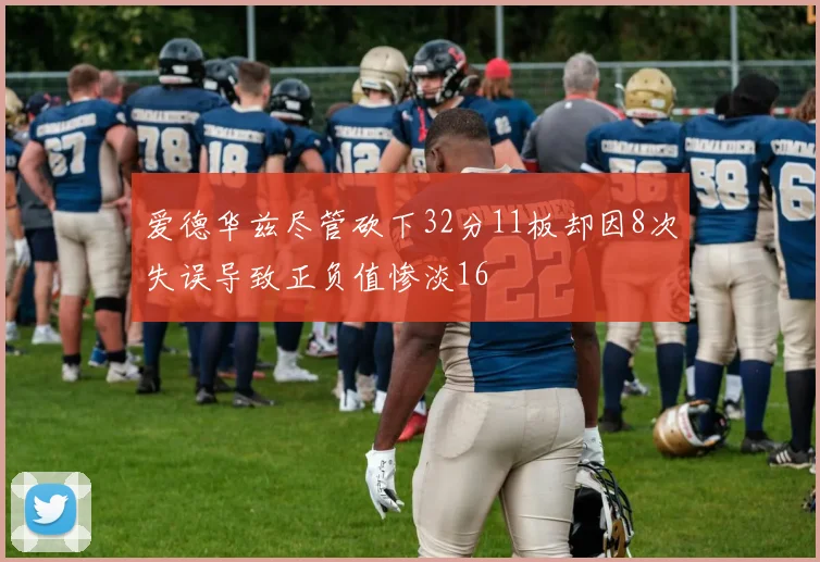 爱德华兹尽管砍下32分11板却因8次失误导致正负值惨淡16