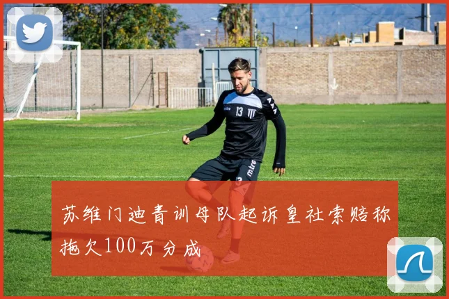 苏维门迪青训母队起诉皇社索赔称拖欠100万分成