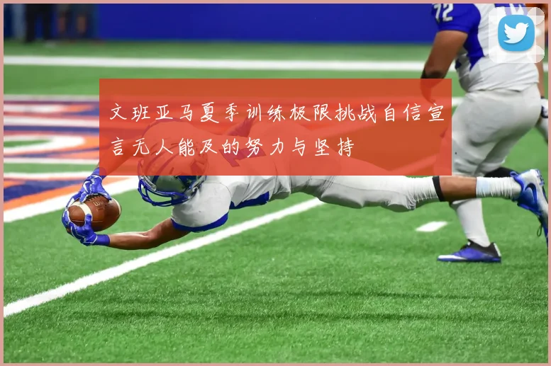 文班亚马夏季训练极限挑战自信宣言无人能及的努力与坚持