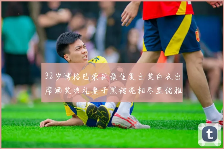 32岁博格巴荣获最佳复出奖白衣出席颁奖典礼妻子黑裙亮相尽显优雅长腿