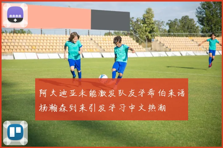 阿夫迪亚未能激发队友学希伯来语杨瀚森到来引发学习中文热潮