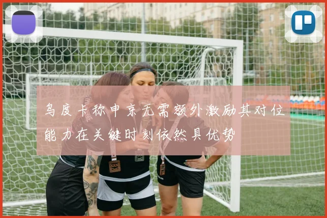乌度卡称申京无需额外激励其对位能力在关键时刻依然具优势
