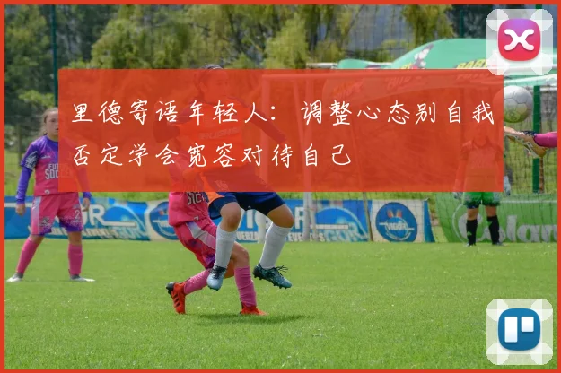 里德寄语年轻人：调整心态别自我否定学会宽容对待自己