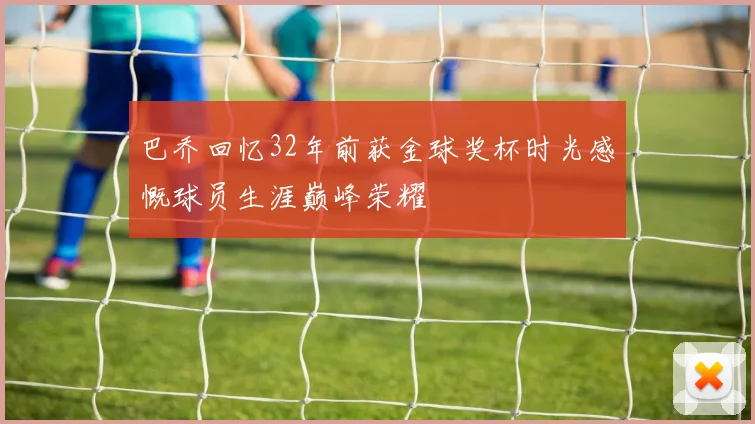 巴乔回忆32年前获金球奖杯时光感慨球员生涯巅峰荣耀
