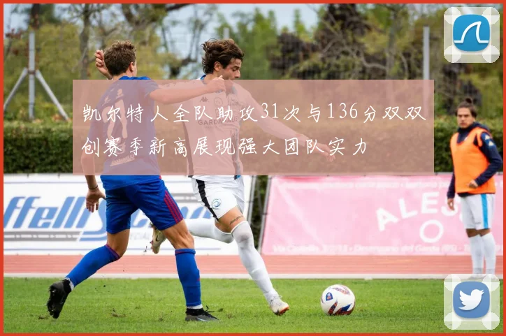 凯尔特人全队助攻31次与136分双双创赛季新高展现强大团队实力