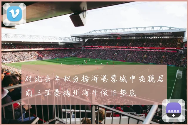 对比去年积分榜海港蓉城申花稳居前三亚泰梅州海牛依旧垫底