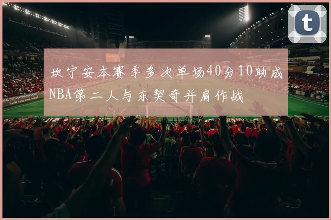 坎宁安本赛季多次单场40分10助成NBA第二人与东契奇并肩作战