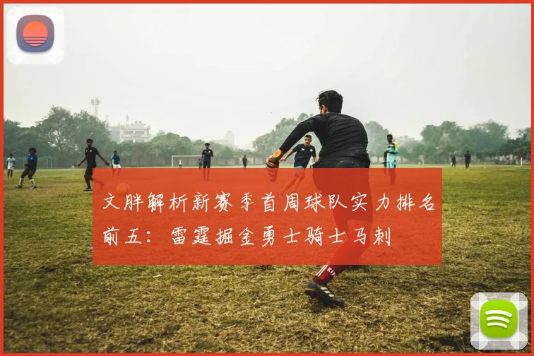 文胖解析新赛季首周球队实力排名前五：雷霆掘金勇士骑士马刺