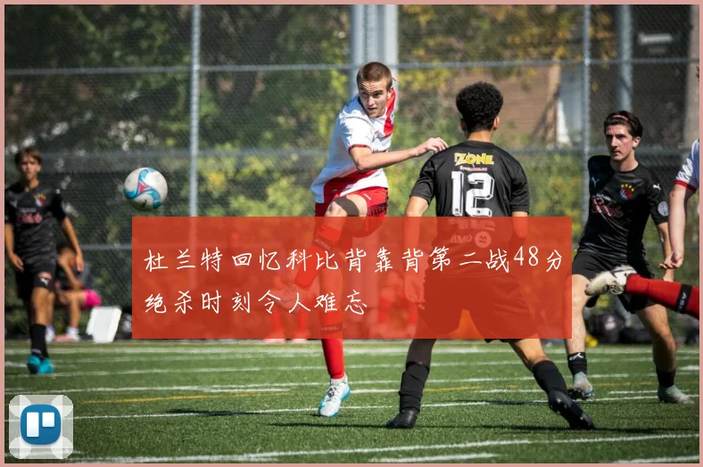 杜兰特回忆科比背靠背第二战48分绝杀时刻令人难忘