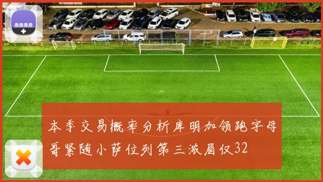 本季交易概率分析库明加领跑字母哥紧随小萨位列第三浓眉仅32