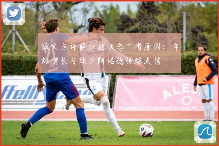 欧文点评萨拉赫状态下滑原因：年龄增长与缺少阿诺德传球支持
