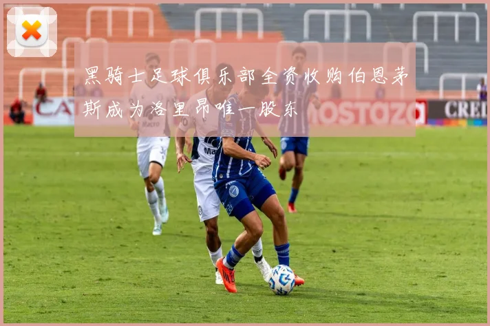 黑骑士足球俱乐部全资收购伯恩茅斯成为洛里昂唯一股东