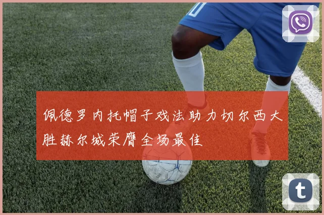 佩德罗内托帽子戏法助力切尔西大胜赫尔城荣膺全场最佳