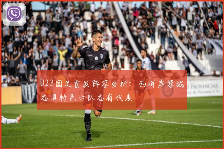 U23国足首发阵容分析：西海岸蓉城各具特色六队各有代表