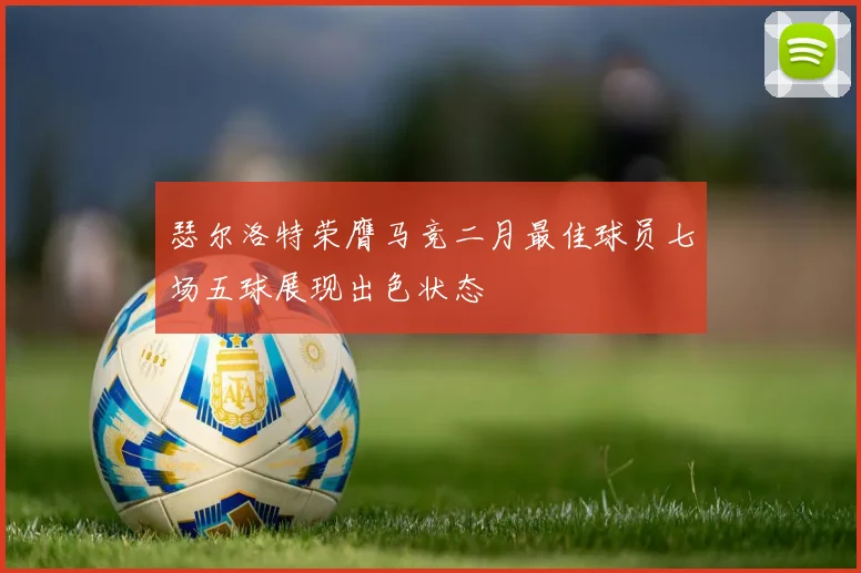 瑟尔洛特荣膺马竞二月最佳球员七场五球展现出色状态