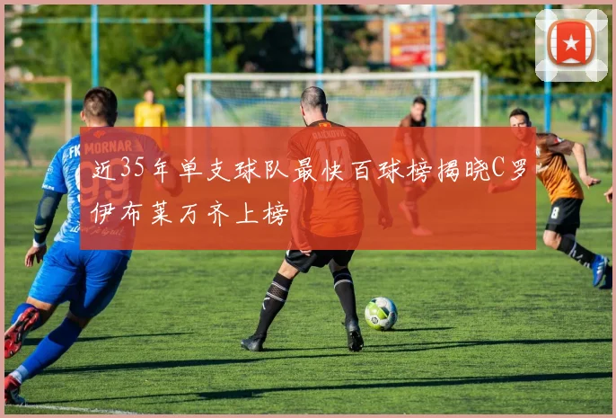 近35年单支球队最快百球榜揭晓C罗伊布莱万齐上榜